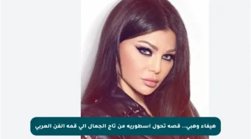 هيفاء وهبي.. قصة تحول أسطورية من تاج الجمال إلى قمة الفن العربي